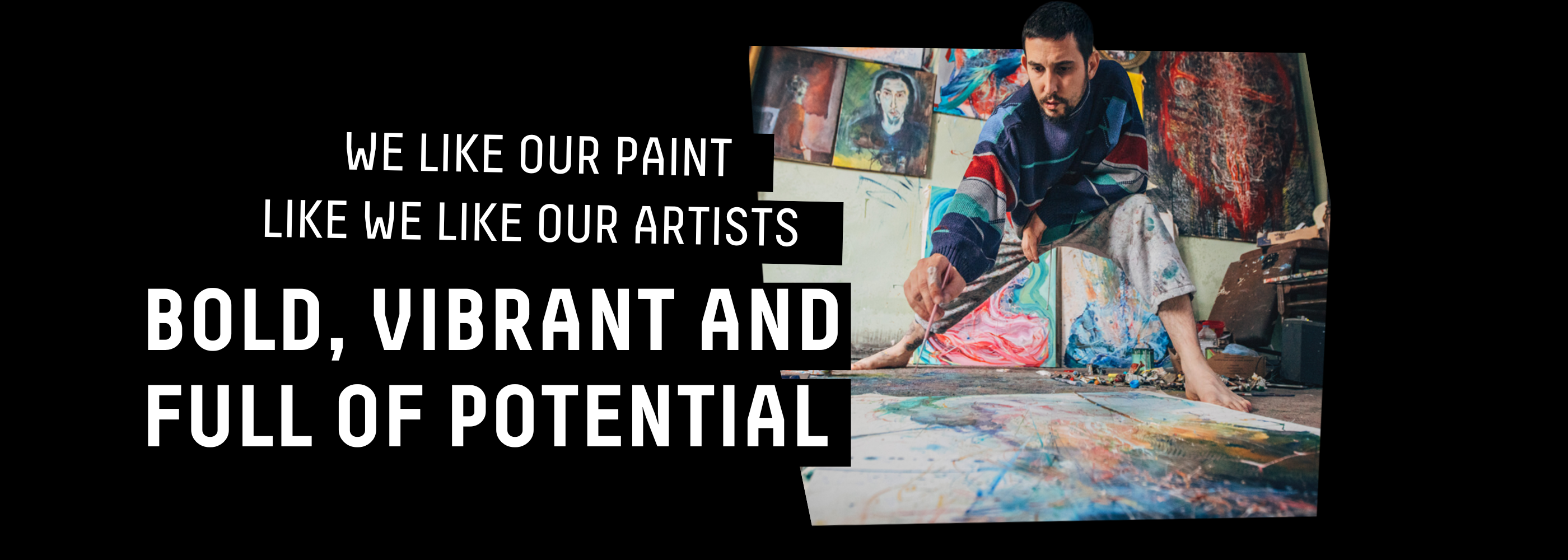 WE LIKE OUR PAINT LIKE WE LIKE OUR ARTIST BOLD, VIBRANT AND FULL OF POTENTIAL