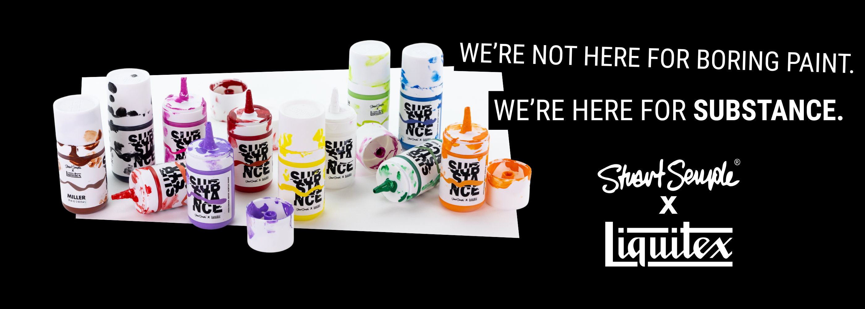 WE'RE NOT HERE FOR BORING PAINT. WE'RE HERE FOR SUBSTANCE